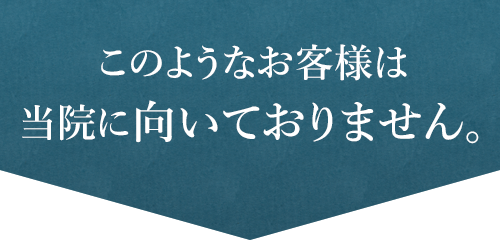 このようなお客様は当院に向いておりません。