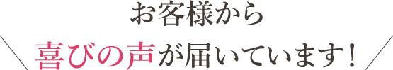 お客様から喜びの声が届いています！