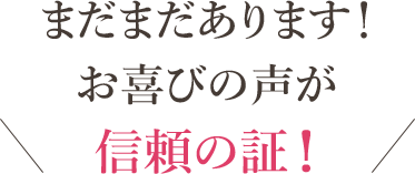 まだまだあります！お喜びの声が信頼の証！